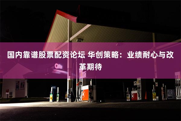 国内靠谱股票配资论坛 华创策略：业绩耐心与改革期待