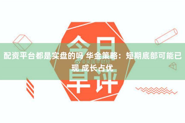 配资平台都是实盘的吗 华金策略：短期底部可能已现 成长占优