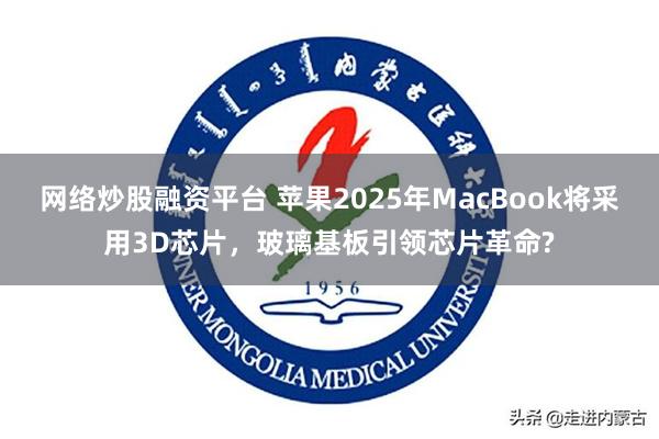 网络炒股融资平台 苹果2025年MacBook将采用3D芯片，玻璃基板引领芯片革命?