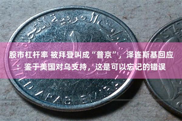 股市杠杆率 被拜登叫成“普京”，泽连斯基回应：鉴于美国对乌支持，这是可以忘记的错误