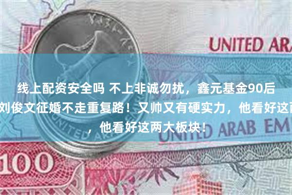 线上配资安全吗 不上非诚勿扰，鑫元基金90后基金经理刘俊文征婚不走重复路！又帅又有硬实力，他看好这两大板块！