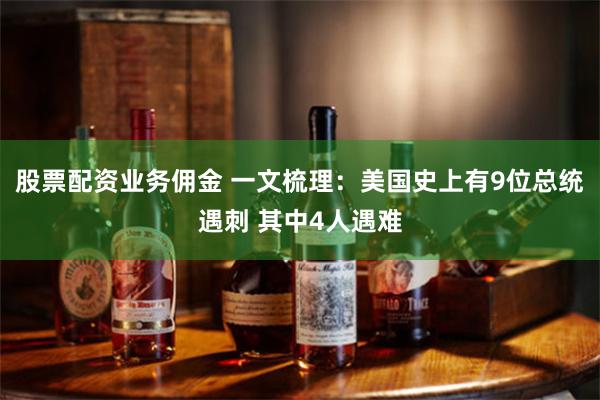 股票配资业务佣金 一文梳理：美国史上有9位总统遇刺 其中4人遇难