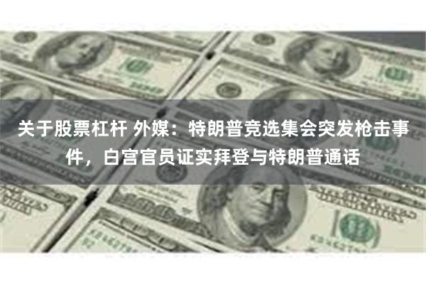 关于股票杠杆 外媒：特朗普竞选集会突发枪击事件，白宫官员证实拜登与特朗普通话