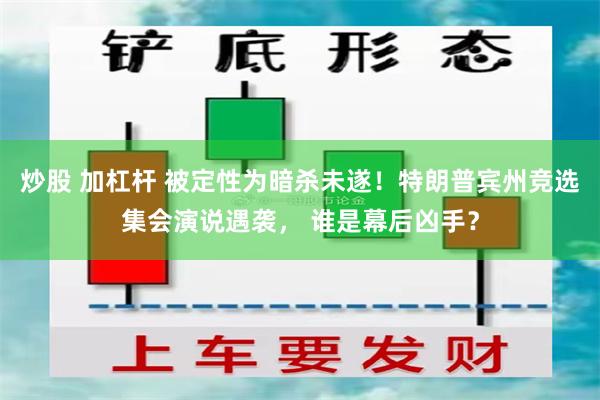 炒股 加杠杆 被定性为暗杀未遂！特朗普宾州竞选集会演说遇袭， 谁是幕后凶手？