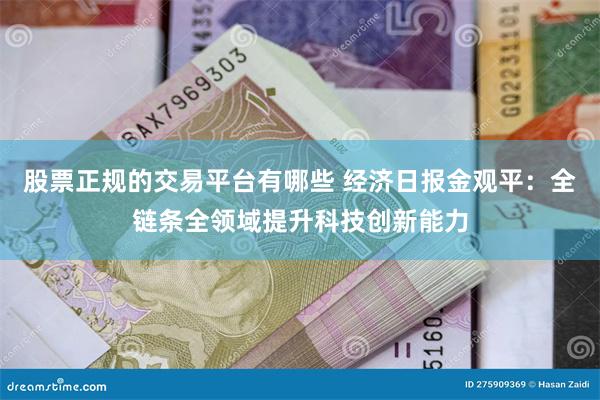 股票正规的交易平台有哪些 经济日报金观平：全链条全领域提升科技创新能力