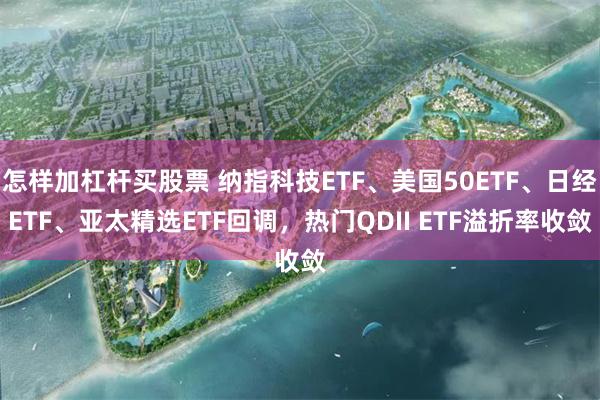 怎样加杠杆买股票 纳指科技ETF、美国50ETF、日经ETF、亚太精选ETF回调，热门QDII ETF溢折率收敛