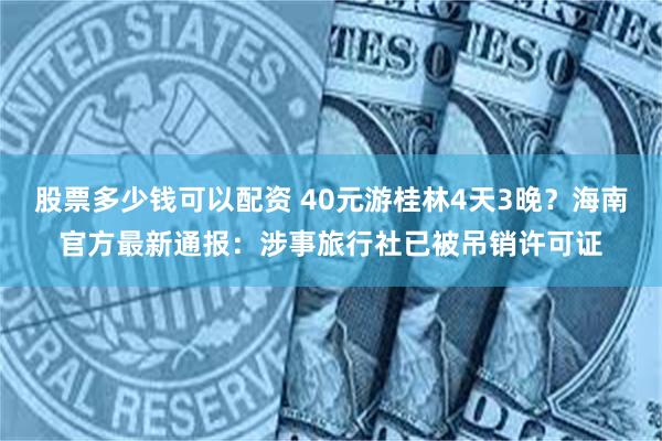 股票多少钱可以配资 40元游桂林4天3晚？海南官方最新通报：涉事旅行社已被吊销许可证