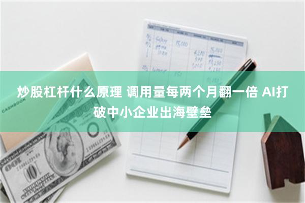 炒股杠杆什么原理 调用量每两个月翻一倍 AI打破中小企业出海壁垒