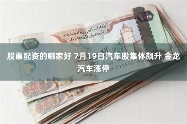 股票配资的哪家好 7月19日汽车股集体飙升 金龙汽车涨停