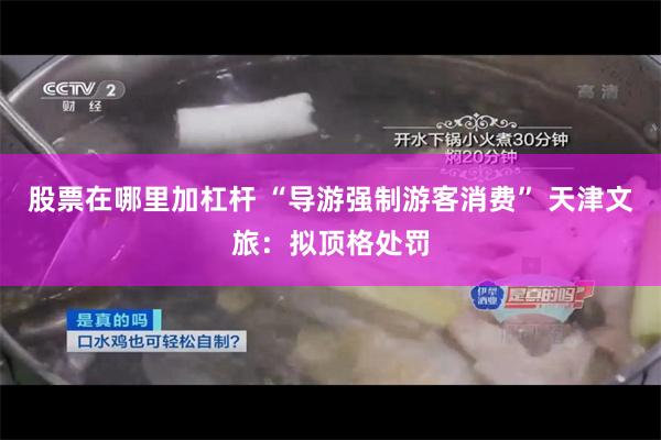 股票在哪里加杠杆 “导游强制游客消费” 天津文旅：拟顶格处罚