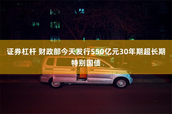 证券杠杆 财政部今天发行550亿元30年期超长期特别国债