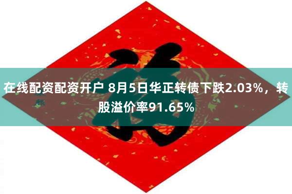 在线配资配资开户 8月5日华正转债下跌2.03%，转股溢价率91.65%