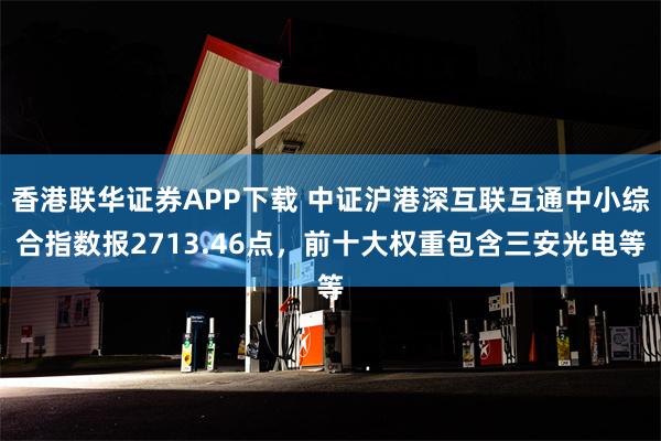 香港联华证券APP下载 中证沪港深互联互通中小综合指数报2713.46点，前十大权重包含三安光电等