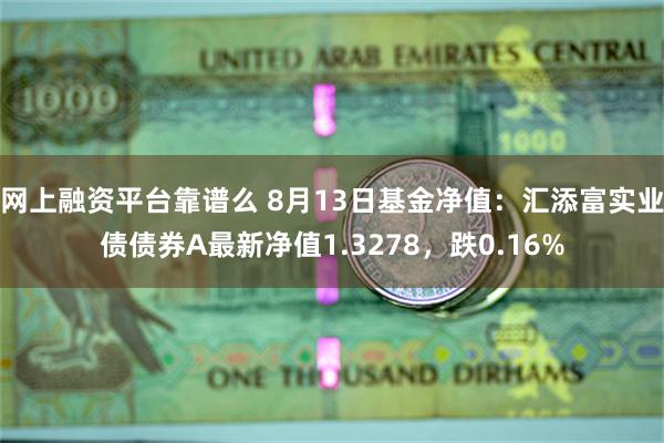 网上融资平台靠谱么 8月13日基金净值：汇添富实业债债券A最新净值1.3278，跌0.16%