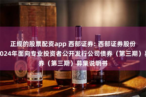 正规的股票配资app 西部证券: 西部证券股份有限公司2024年面向专业投资者公开发行公司债券（第三期）募集说明书