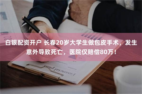 白银配资开户 长春20岁大学生做包皮手术，发生意外导致死亡，医院仅赔偿80万！