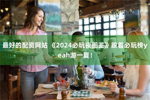 最好的配资网站 《2024必玩夜图鉴》跟着必玩榜yeah游一夏！