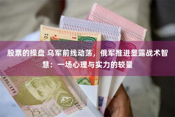 股票的操盘 乌军前线动荡，俄军推进显露战术智慧：一场心理与实力的较量