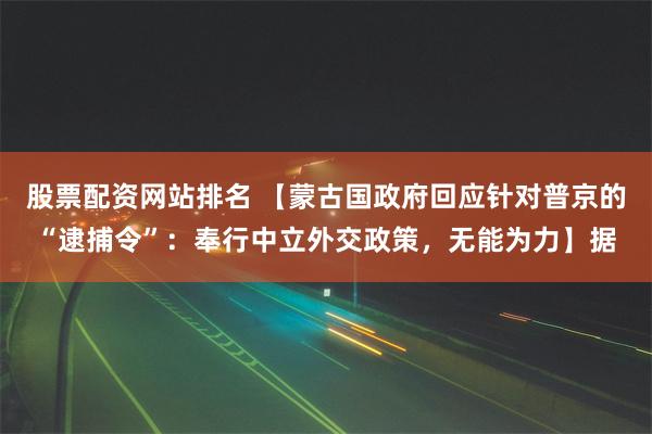 股票配资网站排名 【蒙古国政府回应针对普京的“逮捕令”：奉行中立外交政策，无能为力】据