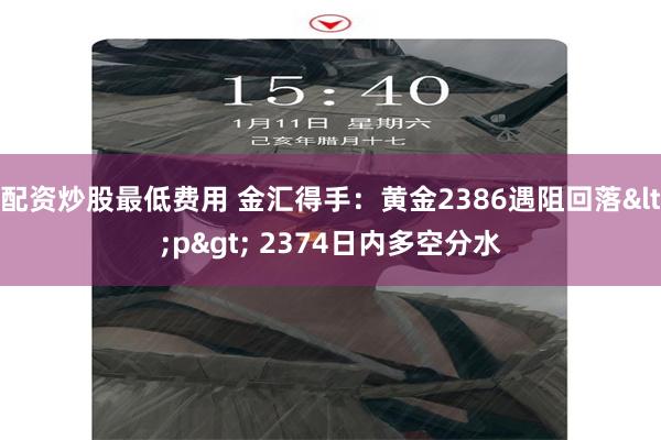 配资炒股最低费用 金汇得手：黄金2386遇阻回落<p> 2374日内多空分水