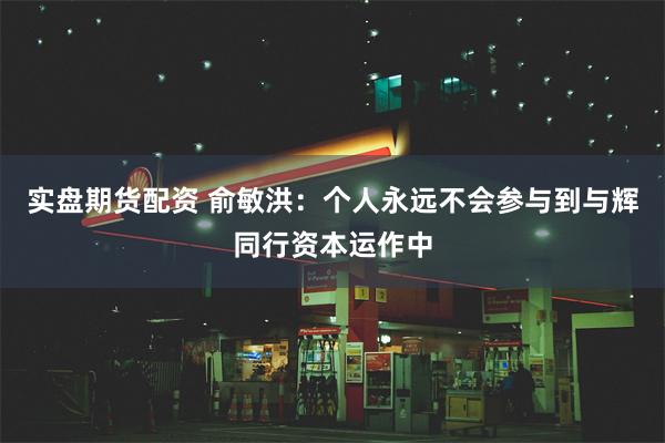 实盘期货配资 俞敏洪：个人永远不会参与到与辉同行资本运作中