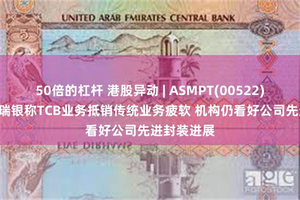 50倍的杠杆 港股异动 | ASMPT(00522)现涨超4% 瑞银称TCB业务抵销传统业务疲软 机构仍看好公司先进封装进展