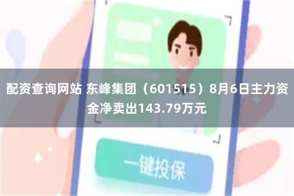 配资查询网站 东峰集团（601515）8月6日主力资金净卖出143.79万元