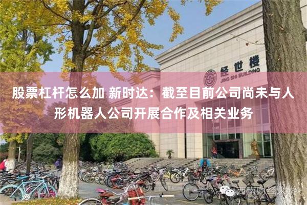 股票杠杆怎么加 新时达：截至目前公司尚未与人形机器人公司开展合作及相关业务