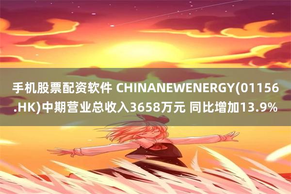 手机股票配资软件 CHINANEWENERGY(01156.HK)中期营业总收入3658万元 同比增加13.9%