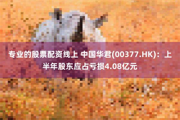 专业的股票配资线上 中国华君(00377.HK)：上半年股东应占亏损4.08亿元