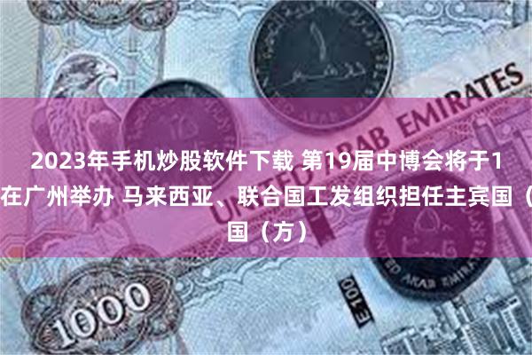 2023年手机炒股软件下载 第19届中博会将于11月在广州举办 马来西亚、联合国工发组织担任主宾国（方）