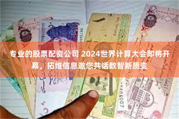 专业的股票配资公司 2024世界计算大会即将开幕，拓维信息邀您共话数智新质变