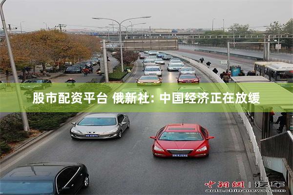 股市配资平台 俄新社: 中国经济正在放缓