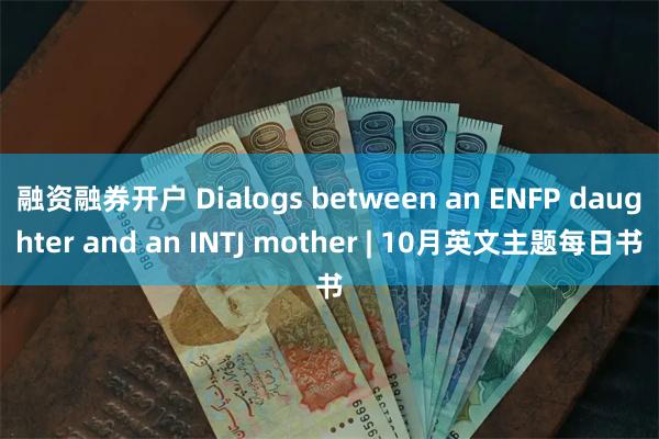 融资融券开户 Dialogs between an ENFP daughter and an INTJ mother | 10月英文主题每日书