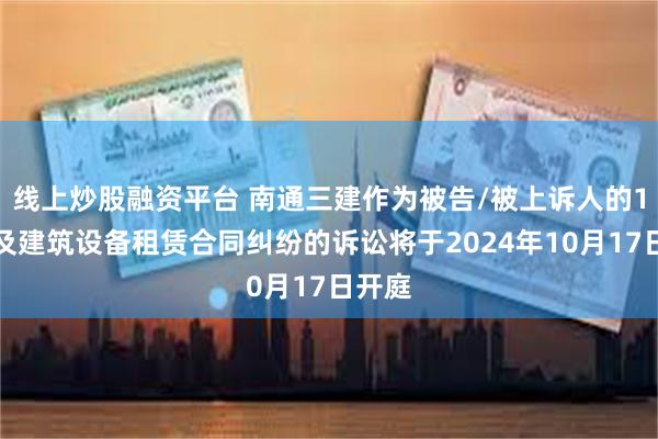 线上炒股融资平台 南通三建作为被告/被上诉人的1起涉及建筑设备租赁合同纠纷的诉讼将于2024年10月17日开庭