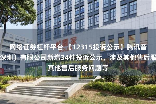 网络证劵杠杆平台 【12315投诉公示】腾讯音乐娱乐（深圳）有限公司新增34件投诉公示，涉及其他售后服务问题等