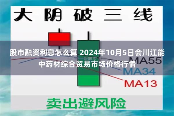 股市融资利息怎么算 2024年10月5日会川江能中药材综合贸易市场价格行情