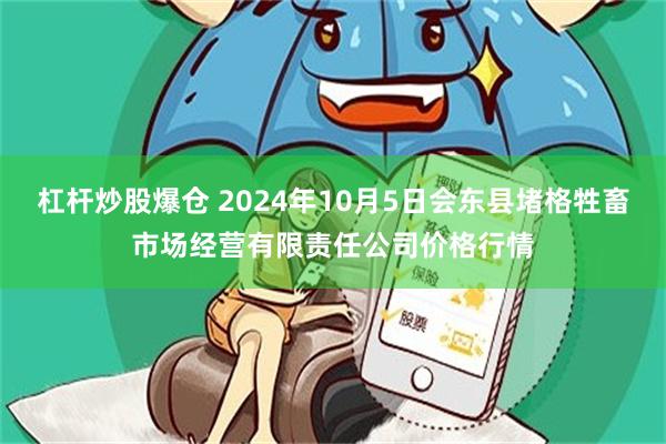 杠杆炒股爆仓 2024年10月5日会东县堵格牲畜市场经营有限责任公司价格行情