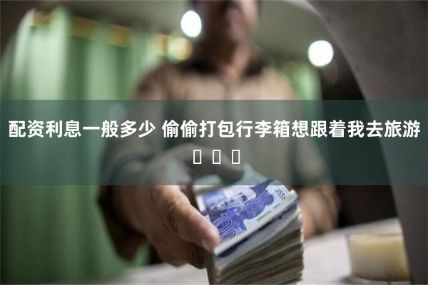 配资利息一般多少 偷偷打包行李箱想跟着我去旅游 ​​​