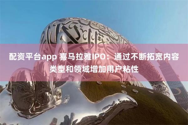 配资平台app 喜马拉雅IPO：通过不断拓宽内容类型和领域增加用户粘性