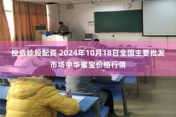 投资炒股配资 2024年10月18日全国主要批发市场中华蜜宝价格行情