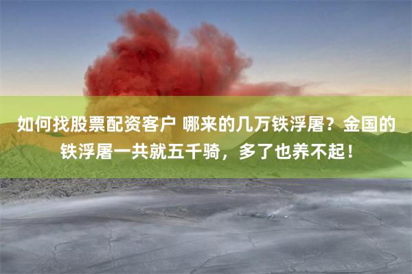 如何找股票配资客户 哪来的几万铁浮屠？金国的铁浮屠一共就五千骑，多了也养不起！