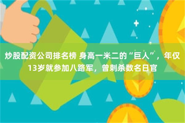 炒股配资公司排名榜 身高一米二的“巨人”，年仅13岁就参加八路军，曾刺杀数名日官