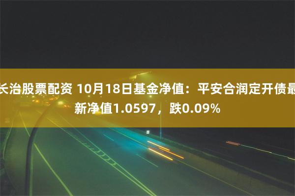 长治股票配资 10月18日基金净值：平安合润定开债最新净值1.0597，跌0.09%