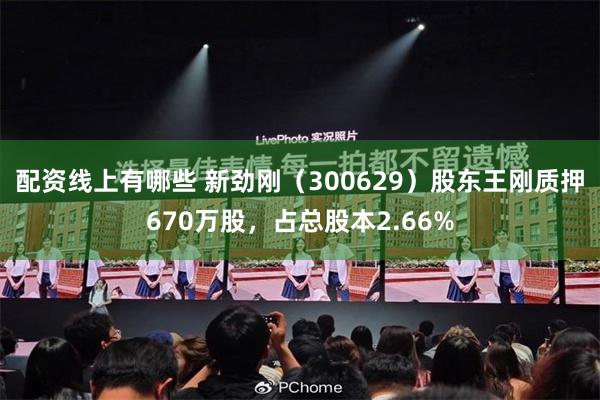 配资线上有哪些 新劲刚（300629）股东王刚质押670万股，占总股本2.66%