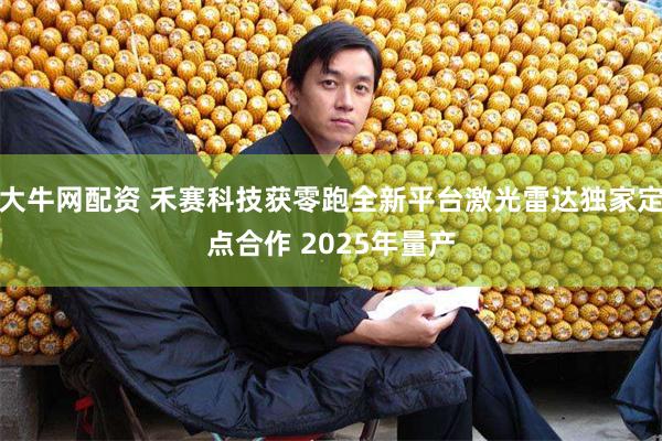 大牛网配资 禾赛科技获零跑全新平台激光雷达独家定点合作 2025年量产