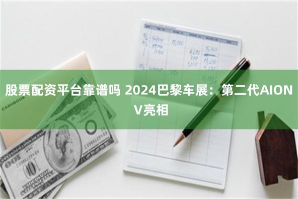 股票配资平台靠谱吗 2024巴黎车展：第二代AION V亮相