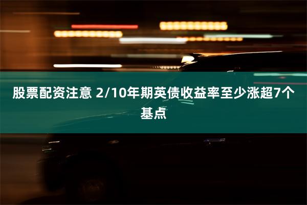 股票配资注意 2/10年期英债收益率至少涨超7个基点