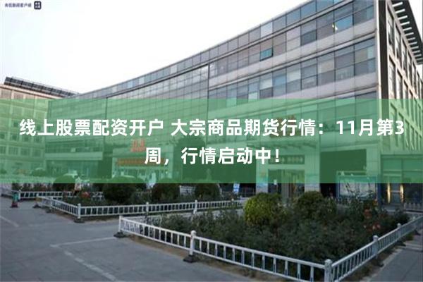 线上股票配资开户 大宗商品期货行情：11月第3周，行情启动中！