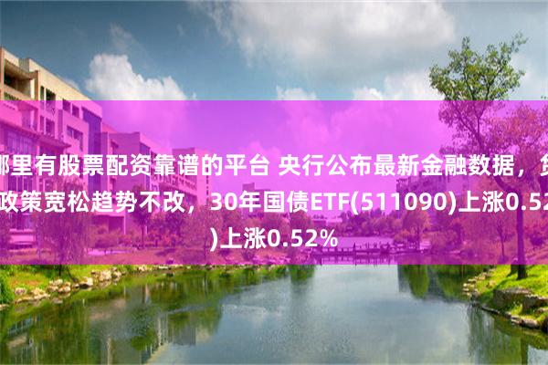 哪里有股票配资靠谱的平台 央行公布最新金融数据，货币政策宽松趋势不改，30年国债ETF(511090)上涨0.52%